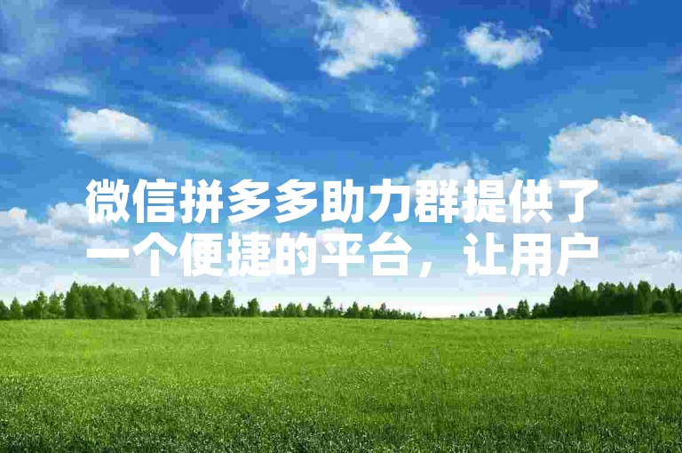 微信拼多多助力群提供了一个便捷的平台，让用户能够互相帮助完成拼多多的助力活动。