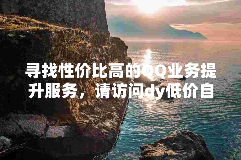 寻找性价比高的QQ业务提升服务，请访问dy低价自助下单网站。