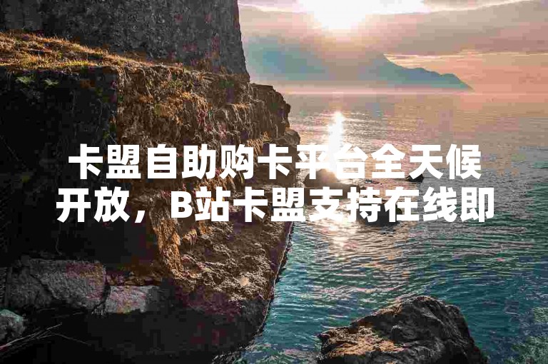 卡盟自助购卡平台全天候开放，B站卡盟支持在线即时下单。