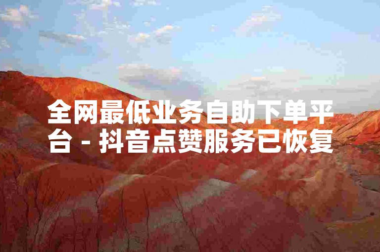 全网最低业务自助下单平台 - 抖音点赞服务已恢复。