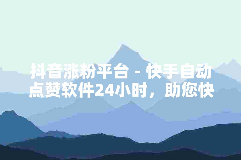 抖音涨粉平台 - 快手自动点赞软件24小时，助您快速提升账号影响力。