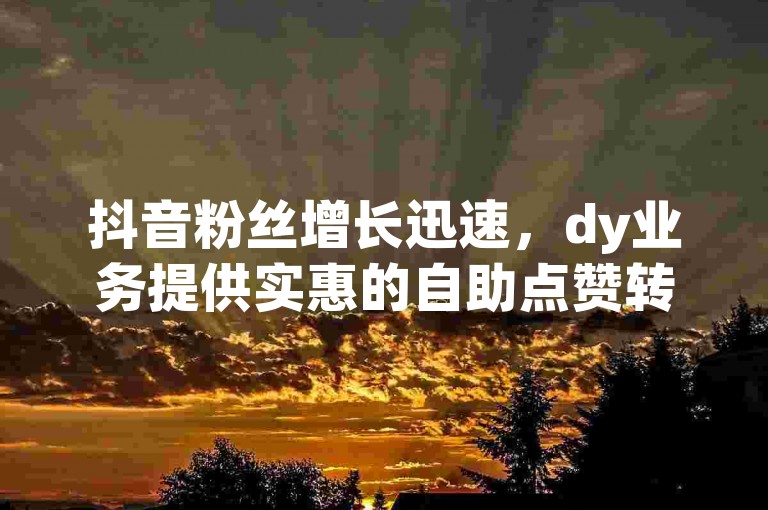 抖音粉丝增长迅速，dy业务提供实惠的自助点赞转发服务。