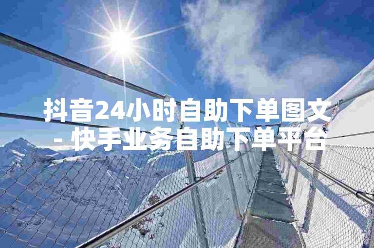 抖音24小时自助下单图文 - 快手业务自助下单平台