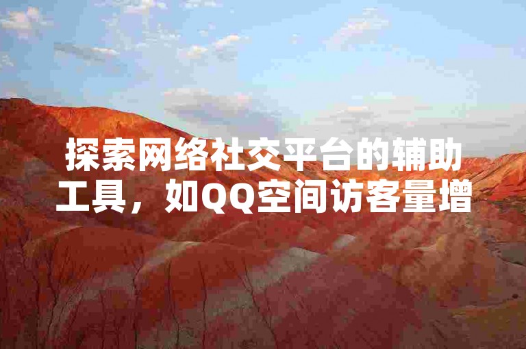 探索网络社交平台的辅助工具，如QQ空间访客量增强服务、抖音全天候业务支持平台，以及提供QQ空间点赞服务的购买网站和性价比极高的快手账号交易平台。
