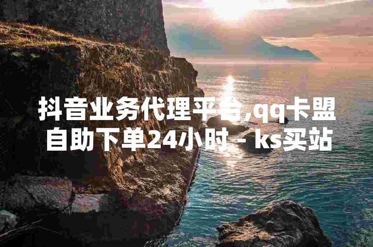 抖音业务代理平台,qq卡盟自助下单24小时 - ks买站一块钱100个 - KS特价作品双击