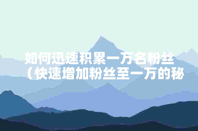 如何迅速积累一万名粉丝（快速增加粉丝至一万的秘诀）