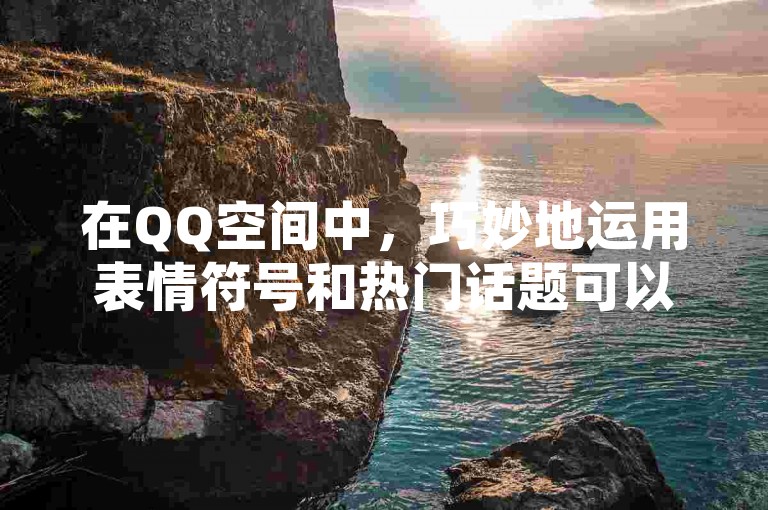 在QQ空间中，巧妙地运用表情符号和热门话题可以吸引更多朋友为你的心情说说点赞。