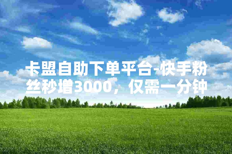 卡盟自助下单平台-快手粉丝秒增3000，仅需一分钟，ks点赞一元即可获得1000个赞，软件操作快速便捷。