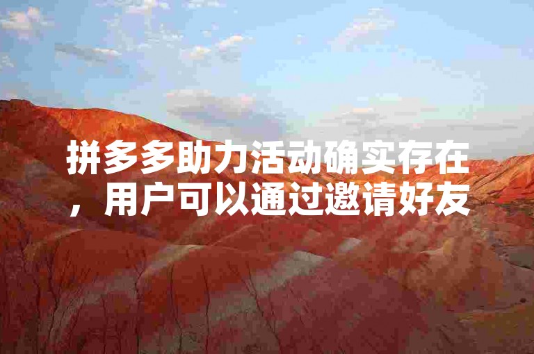 拼多多助力活动确实存在，用户可以通过邀请好友帮忙来获得优惠或奖励。