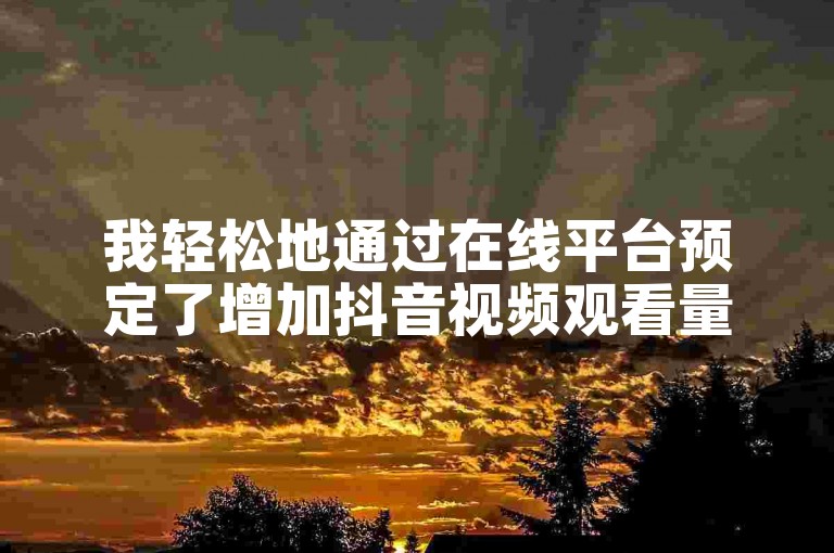 我轻松地通过在线平台预定了增加抖音视频观看量的服务。
