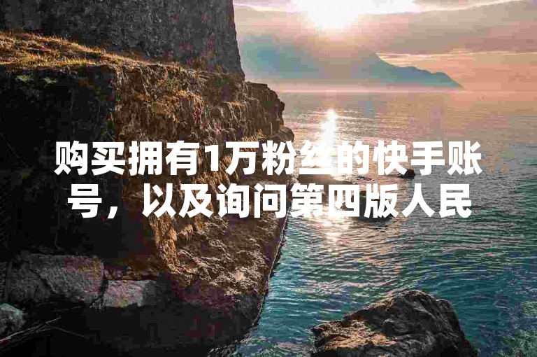 购买拥有1万粉丝的快手账号，以及询问第四版人民币是否能在银行进行兑换，是两个不相关的问题。