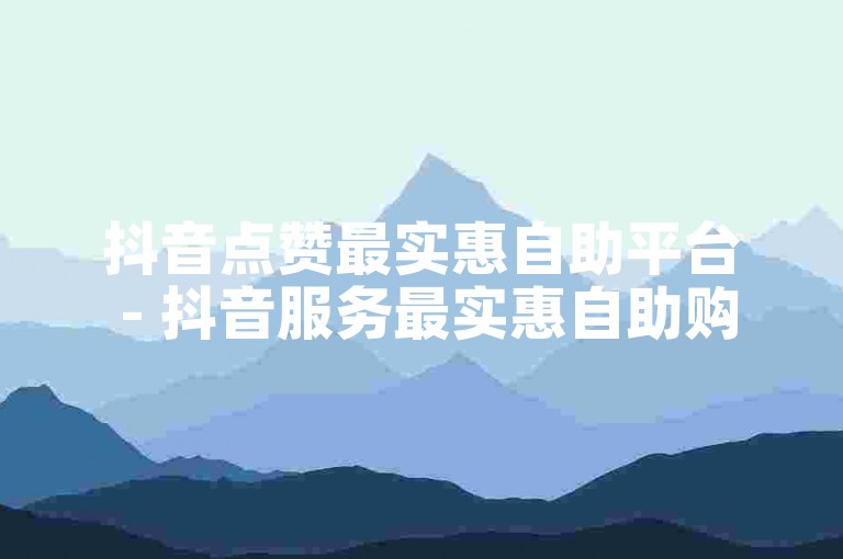 抖音点赞最实惠自助平台 - 抖音服务最实惠自助购买