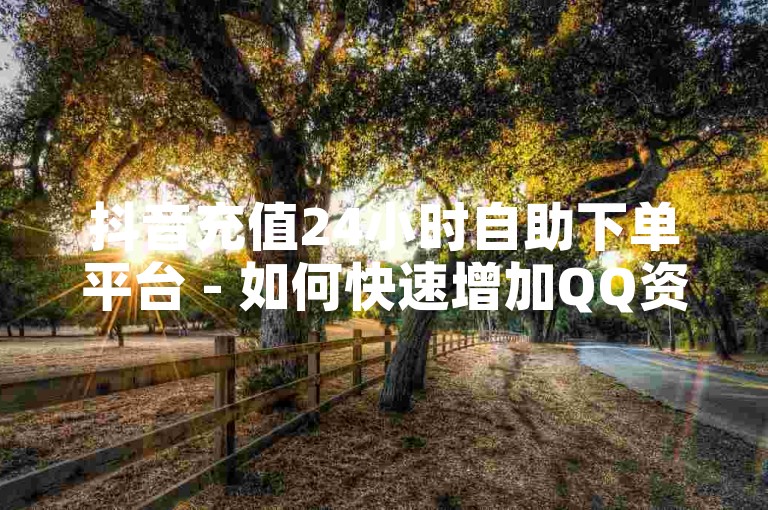 抖音充值24小时自助下单平台 - 如何快速增加QQ资料卡的点赞数