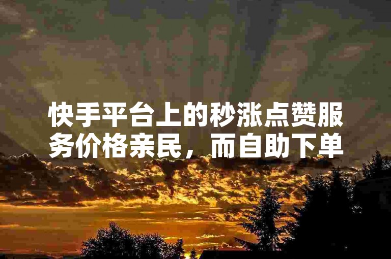 快手平台上的秒涨点赞服务价格亲民，而自助下单则意味着用户可以自行完成购买流程。