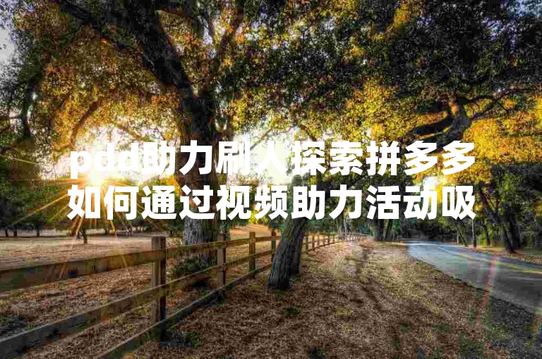 pdd助力刷人探索拼多多如何通过视频助力活动吸引用户参与。