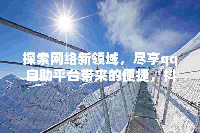 探索网络新领域，尽享qq自助平台带来的便捷，抖音号自助购买，全网最优价格等你来发现。