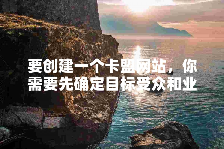 要创建一个卡盟网站，你需要先确定目标受众和业务模式，然后选择合适的平台和工具进行搭建。