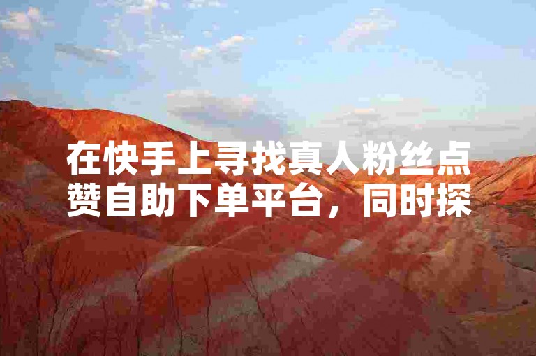 在快手上寻找真人粉丝点赞自助下单平台，同时探索微博账号交易网的便捷服务。
