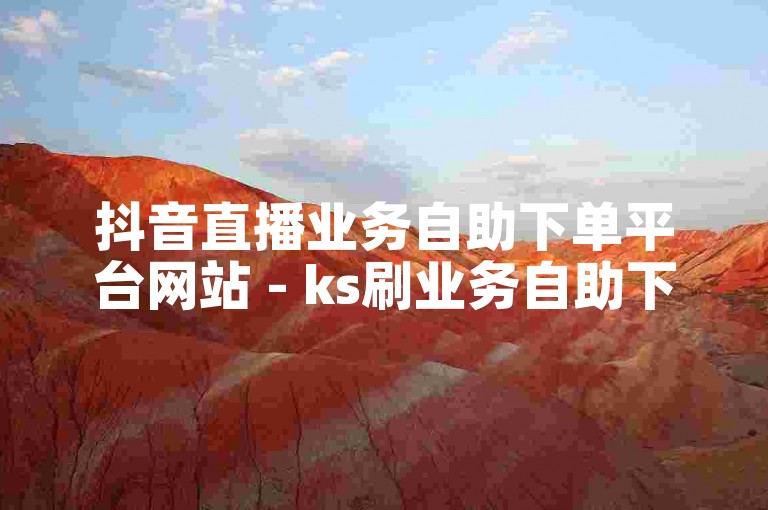 抖音直播业务自助下单平台网站 - ks刷业务自助下单