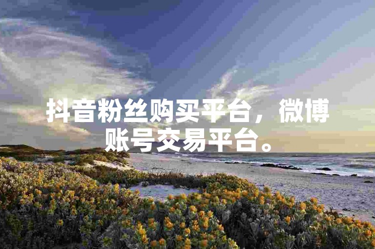 抖音粉丝购买平台，微博账号交易平台。