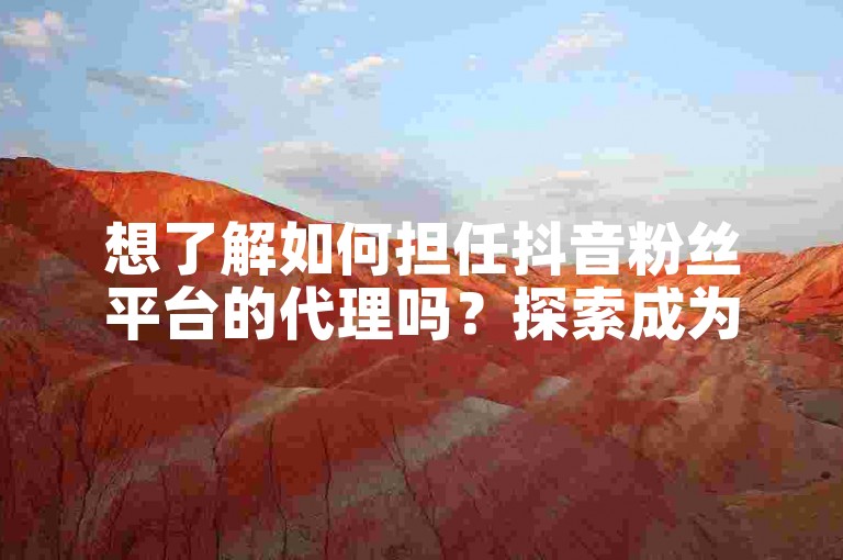 想了解如何担任抖音粉丝平台的代理吗？探索成为该平台代理的具体步骤和要求。