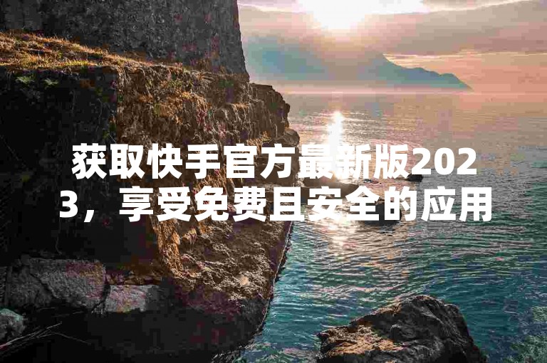 获取快手官方最新版2023，享受免费且安全的应用下载体验。
