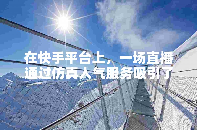 在快手平台上，一场直播通过仿真人气服务吸引了200名虚拟观众，同时该主播还开展了KS粉丝增长业务。