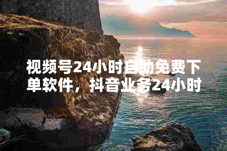 视频号24小时自助免费下单软件，抖音业务24小时在线下单平台登录。