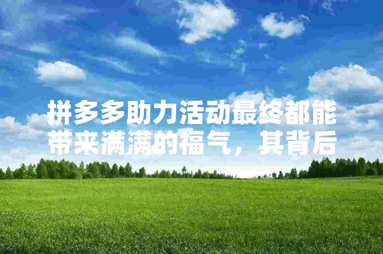 拼多多助力活动最终都能带来满满的福气，其背后的奥秘究竟是什么呢？