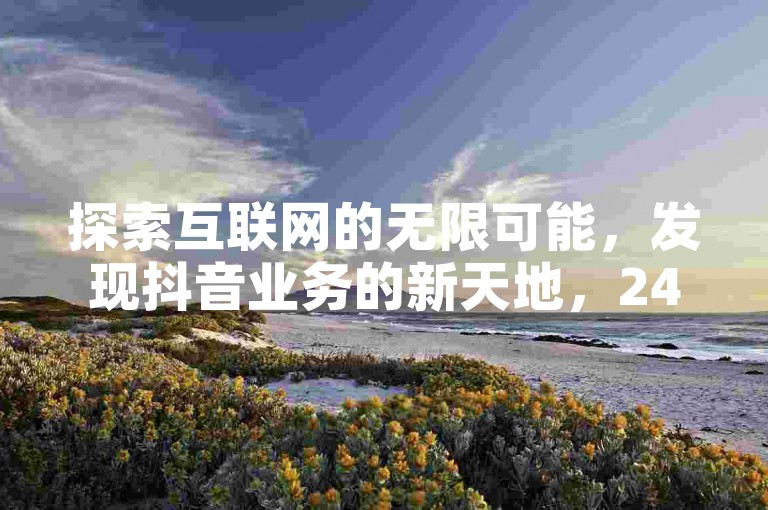 探索互联网的无限可能，发现抖音业务的新天地，24小时免费下单平台和砍价助力网让你轻松获得10000名片。