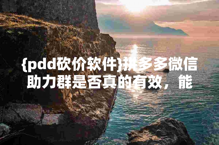 {pdd砍价软件}拼多多微信助力群是否真的有效，能帮到需要的人吗？