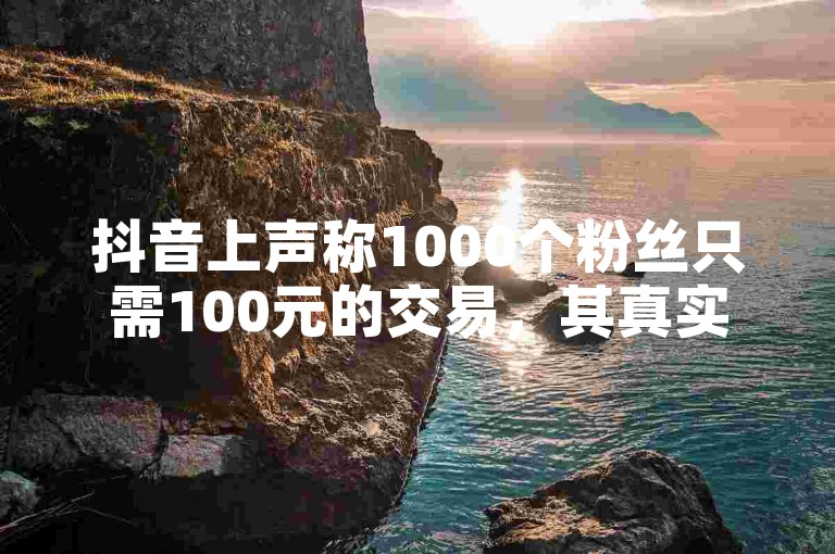 抖音上声称1000个粉丝只需100元的交易，其真实性值得怀疑。