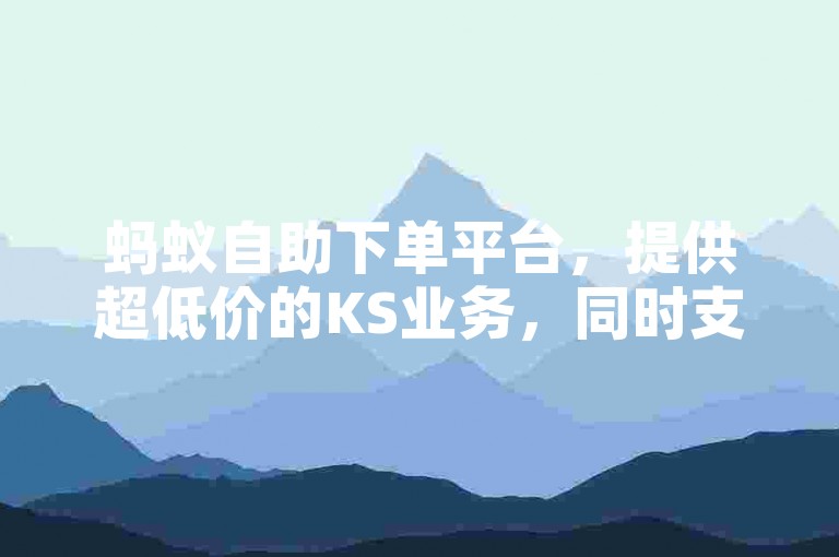 蚂蚁自助下单平台，提供超低价的KS业务，同时支持抖音播放双击在线增长服务。