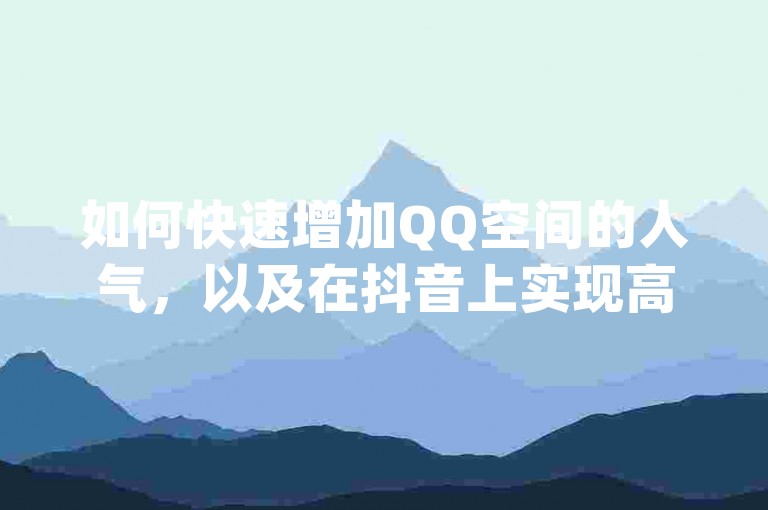 如何快速增加QQ空间的人气，以及在抖音上实现高效推广 - 探索dy业务自助下单平台，轻松获得10000+的QQ空间访客量。