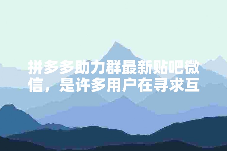拼多多助力群最新贴吧微信，是许多用户在寻求互助时的首选平台。