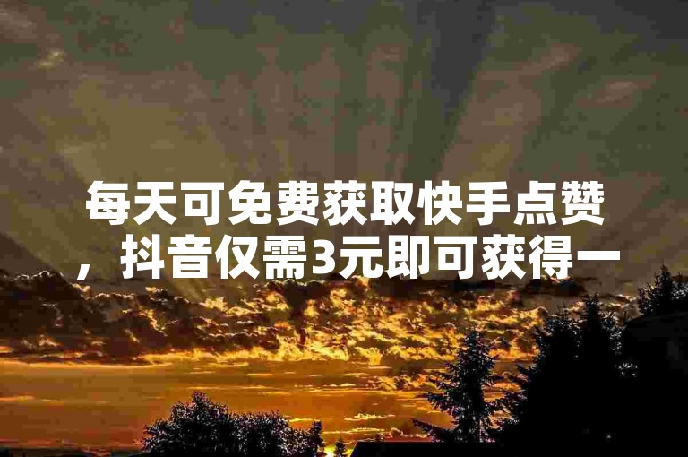 每天可免费获取快手点赞，抖音仅需3元即可获得一万粉丝。