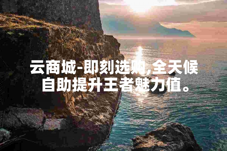 云商城-即刻选购,全天候自助提升王者魅力值。