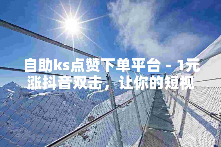 自助ks点赞下单平台 - 1元涨抖音双击，让你的短视频瞬间走红！