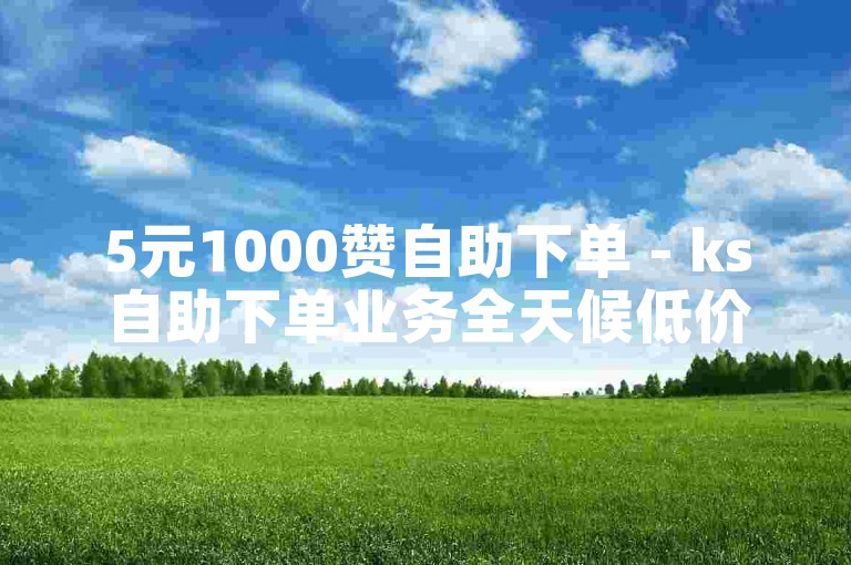 5元1000赞自助下单 - ks自助下单业务全天候低价自助下单。