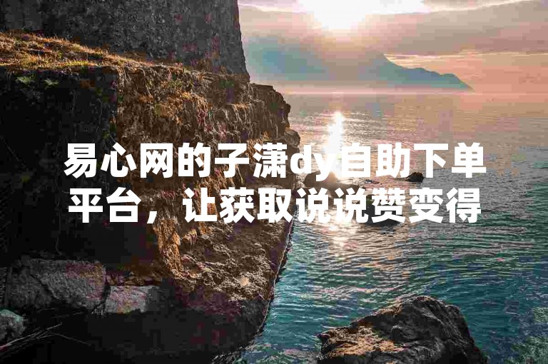 易心网的子潇dy自助下单平台，让获取说说赞变得轻松便捷。