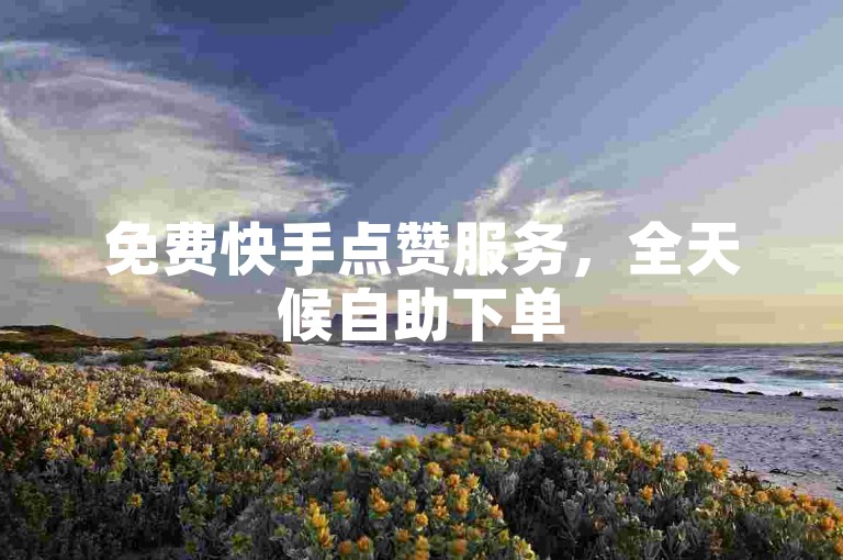 免费快手点赞服务，全天候自助下单50赞。