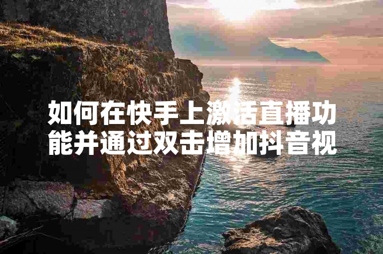 如何在快手上激活直播功能并通过双击增加抖音视频的浏览量，同时寻找提升作品播放量的最经济网站。
