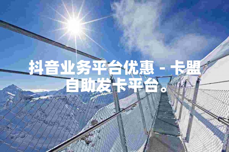 抖音业务平台优惠 - 卡盟自助发卡平台。