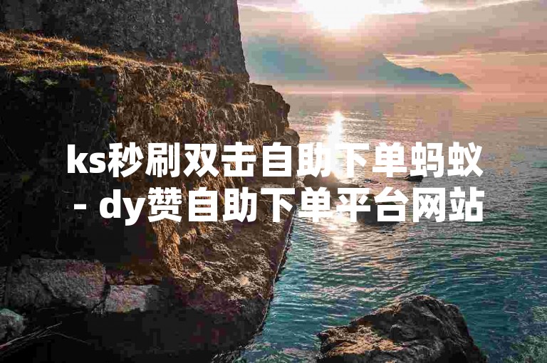 ks秒刷双击自助下单蚂蚁 - dy赞自助下单平台网站秒到
