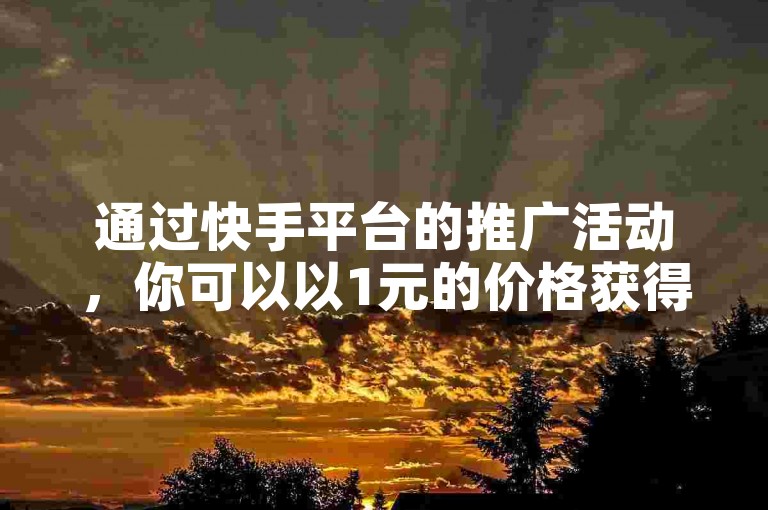 通过快手平台的推广活动，你可以以1元的价格获得100个真实活跃的粉丝。