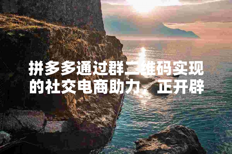 拼多多通过群二维码实现的社交电商助力，正开辟互动购物新路径。