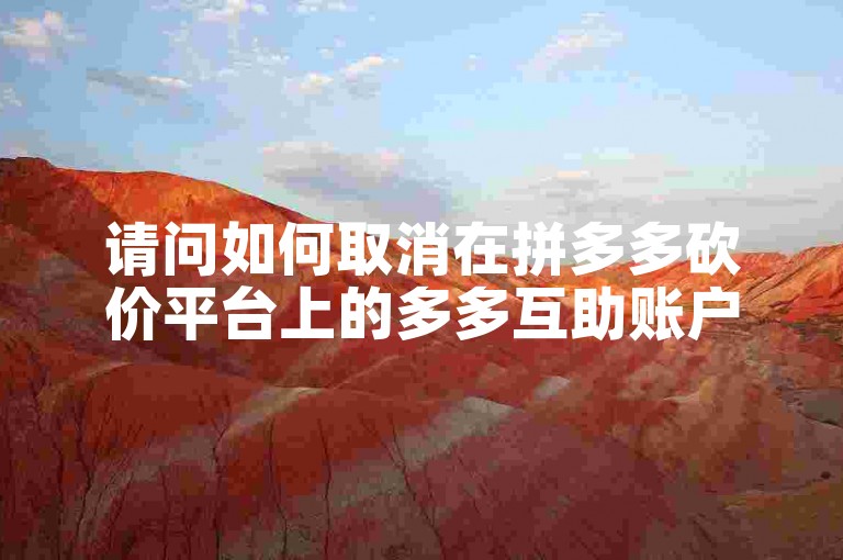请问如何取消在拼多多砍价平台上的多多互助账户？