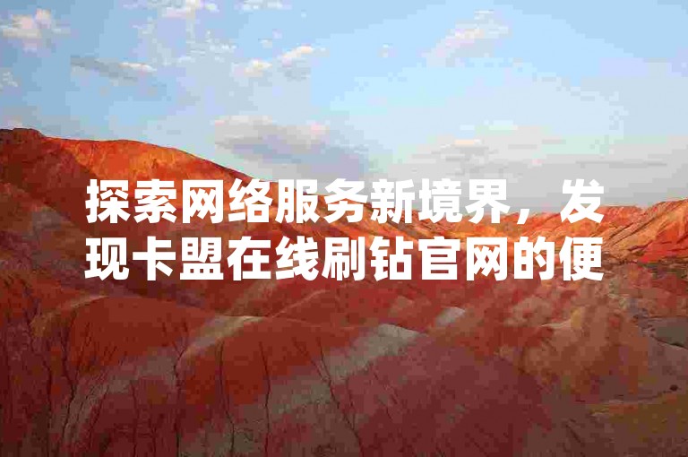 探索网络服务新境界，发现卡盟在线刷钻官网的便捷之处，享受免费刷大量访客的乐趣；拼多多最后0.01碎片的挑战，激发无限可能；qq业务下单全网最快，引领效率新风尚。