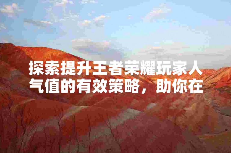探索提升王者荣耀玩家人气值的有效策略，助你在游戏中快速获得关注与认可。