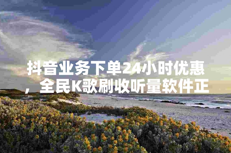 抖音业务下单24小时优惠，全民K歌刷收听量软件正版 - 全天候自助下单超值 - 经济型卡密供应。
